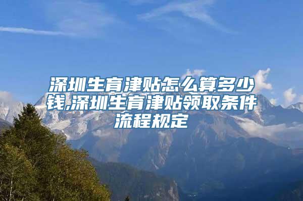 深圳生育津贴怎么算多少钱,深圳生育津贴领取条件流程规定