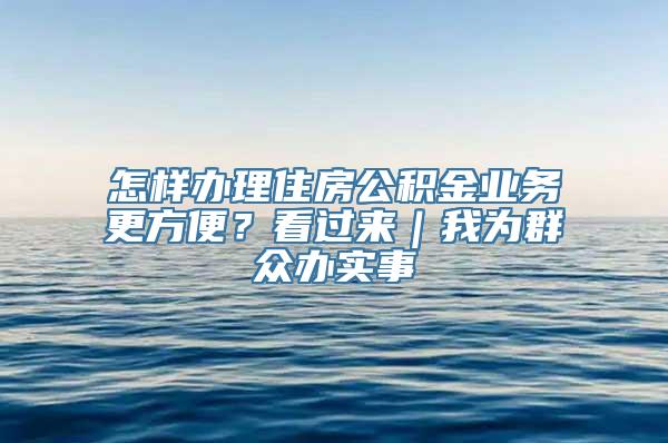 怎样办理住房公积金业务更方便？看过来｜我为群众办实事