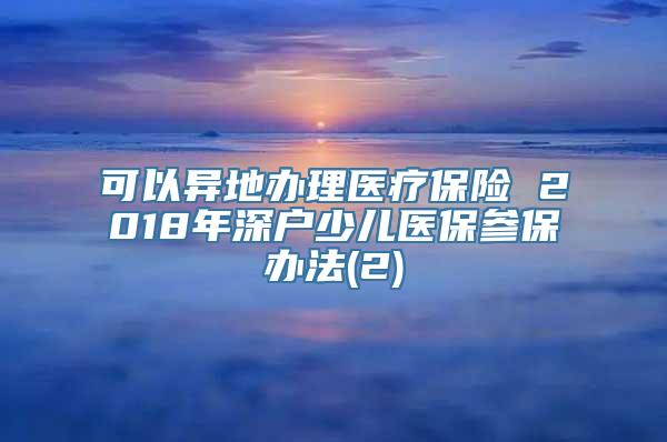 可以异地办理医疗保险 2018年深户少儿医保参保办法(2)