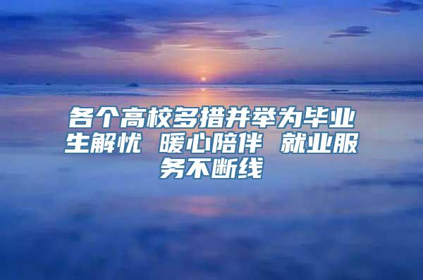 各个高校多措并举为毕业生解忧 暖心陪伴 就业服务不断线