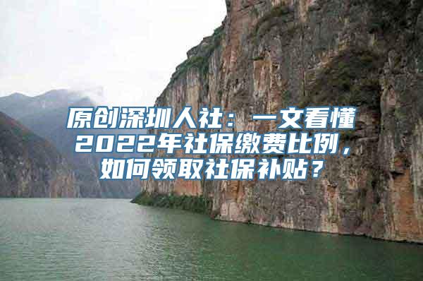 原创深圳人社：一文看懂2022年社保缴费比例，如何领取社保补贴？