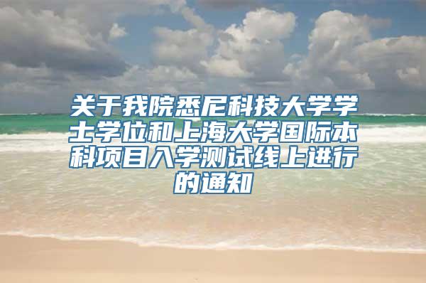 关于我院悉尼科技大学学士学位和上海大学国际本科项目入学测试线上进行的通知