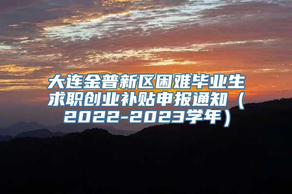 大连金普新区困难毕业生求职创业补贴申报通知（2022-2023学年）