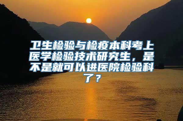 卫生检验与检疫本科考上医学检验技术研究生，是不是就可以进医院检验科了？