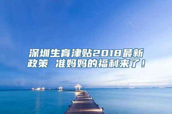 深圳生育津贴2018最新政策 准妈妈的福利来了！