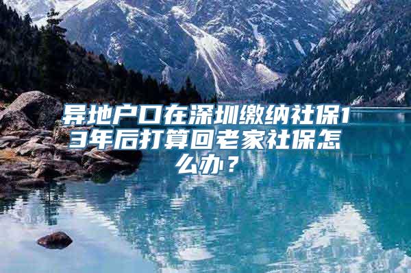 异地户口在深圳缴纳社保13年后打算回老家社保怎么办？