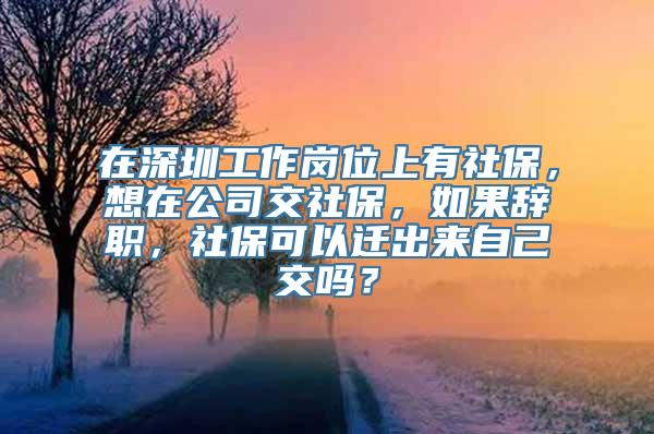 在深圳工作岗位上有社保，想在公司交社保，如果辞职，社保可以迁出来自己交吗？