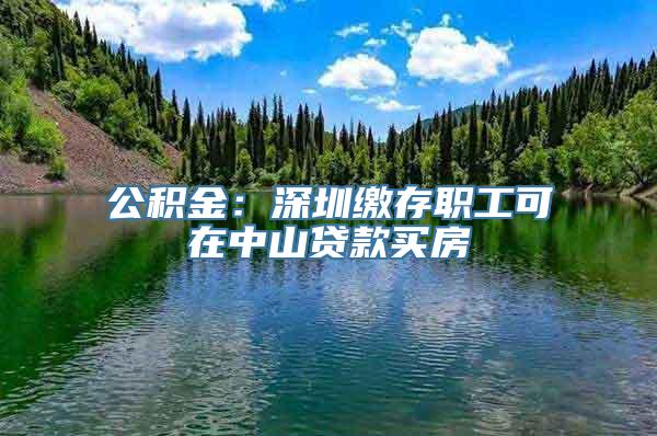 公积金：深圳缴存职工可在中山贷款买房