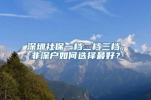 深圳社保一档二档三档，非深户如何选择最好？