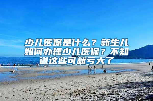 少儿医保是什么？新生儿如何办理少儿医保？不知道这些可就亏大了