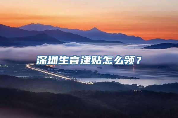 深圳生育津贴怎么领？