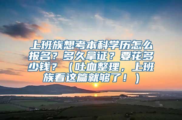 上班族想考本科学历怎么报名？多久拿证？要花多少钱？（吐血整理，上班族看这篇就够了！）