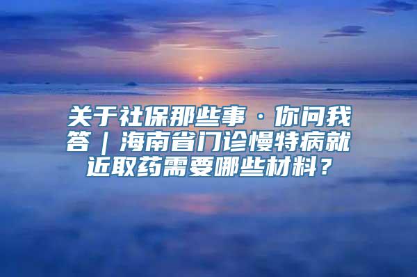 关于社保那些事·你问我答｜海南省门诊慢特病就近取药需要哪些材料？