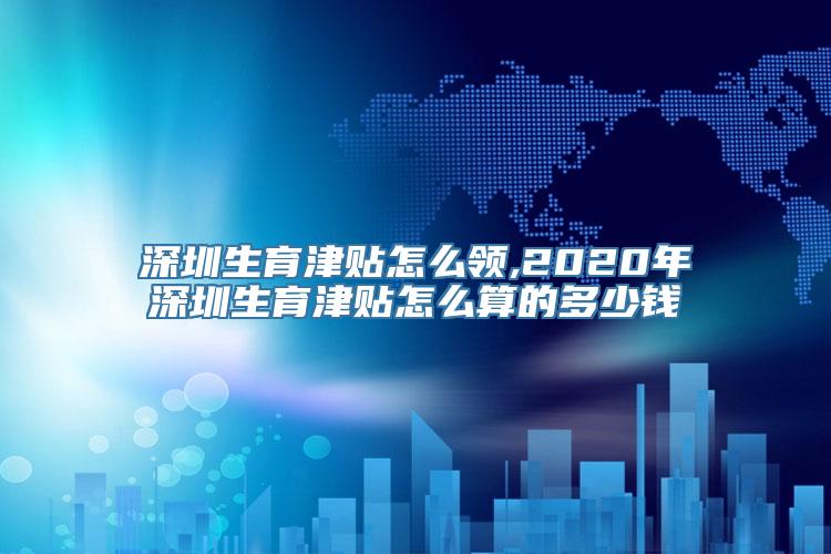 深圳生育津贴怎么领,2020年深圳生育津贴怎么算的多少钱