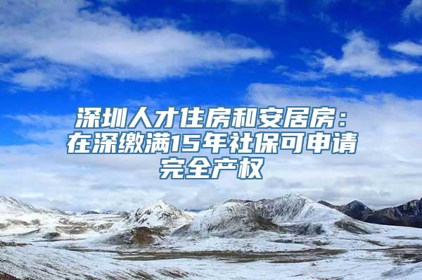 深圳人才住房和安居房：在深缴满15年社保可申请完全产权