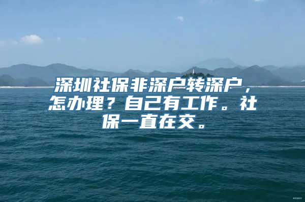 深圳社保非深户转深户，怎办理？自己有工作。社保一直在交。