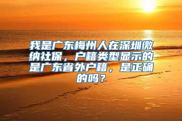 我是广东梅州人在深圳缴纳社保，户籍类型显示的是广东省外户籍，是正确的吗？