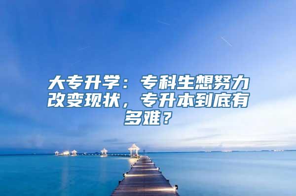 大专升学：专科生想努力改变现状，专升本到底有多难？