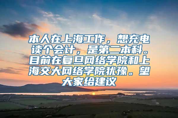 本人在上海工作，想充电读个会计，是第二本科。目前在复旦网络学院和上海交大网络学院犹豫。望大家给建议