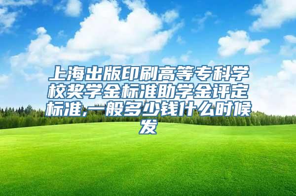 上海出版印刷高等专科学校奖学金标准助学金评定标准,一般多少钱什么时候发