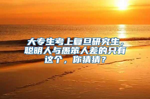 大专生考上复旦研究生，聪明人与愚笨人差的只有这个，你猜猜？