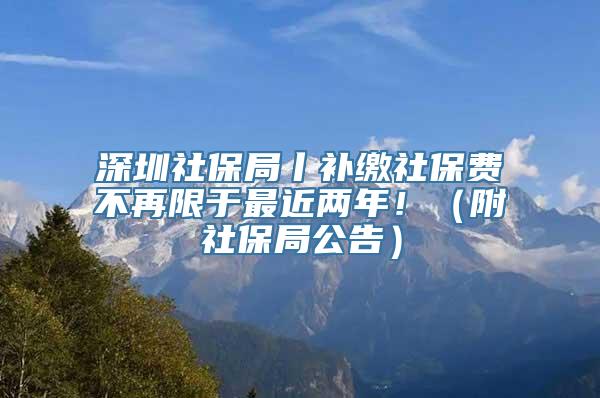 深圳社保局丨补缴社保费不再限于最近两年！（附社保局公告）