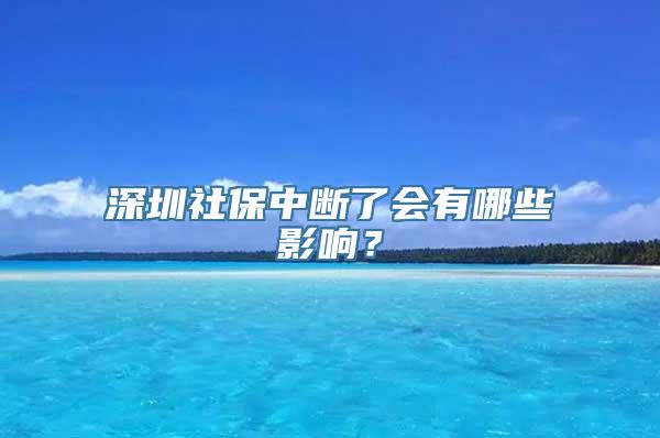 深圳社保中断了会有哪些影响？