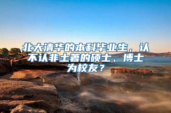 北大清华的本科毕业生，认不认非土著的硕士、博士为校友？