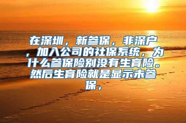 在深圳，新参保，非深户，加入公司的社保系统，为什么参保险别没有生育险。然后生育险就是显示未参保，