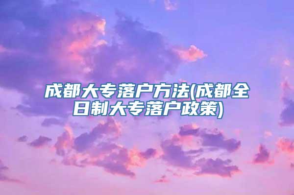 成都大专落户方法(成都全日制大专落户政策)