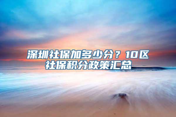 深圳社保加多少分？10区社保积分政策汇总