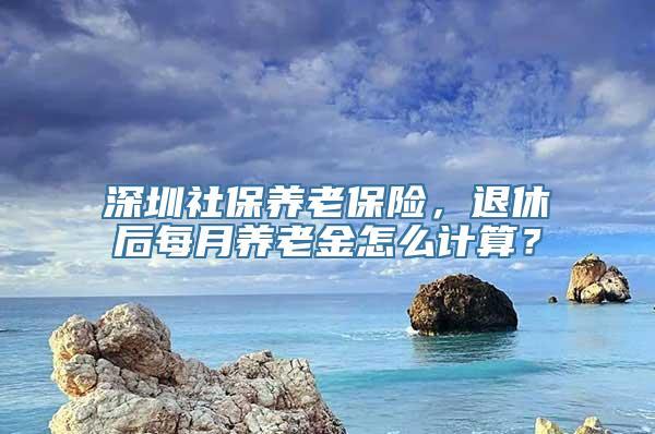 深圳社保养老保险，退休后每月养老金怎么计算？