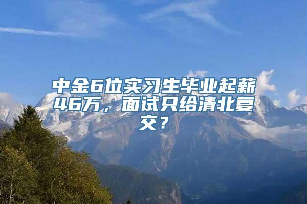 中金6位实习生毕业起薪46万，面试只给清北复交？