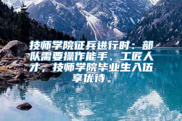 技师学院征兵进行时：部队需要操作能手、工匠人才，技师学院毕业生入伍享优待。