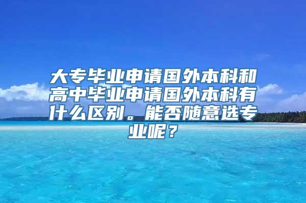 大专毕业申请国外本科和高中毕业申请国外本科有什么区别。能否随意选专业呢？