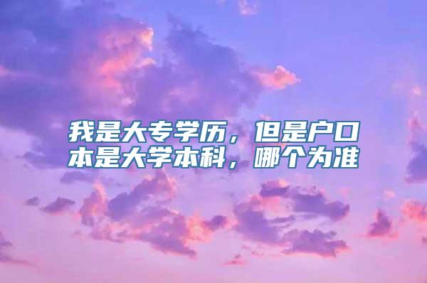 我是大专学历，但是户口本是大学本科，哪个为准