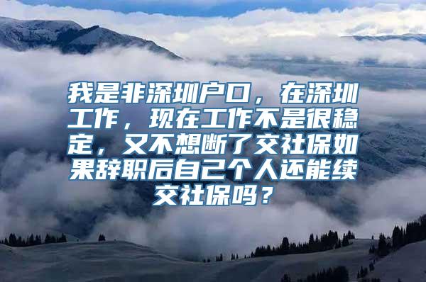 我是非深圳户口，在深圳工作，现在工作不是很稳定，又不想断了交社保如果辞职后自己个人还能续交社保吗？