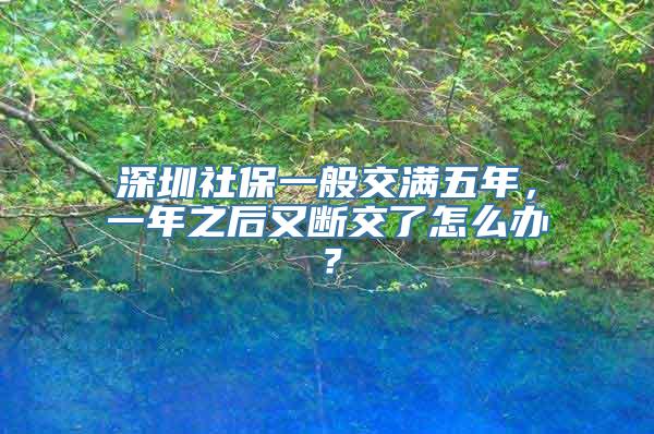 深圳社保一般交满五年，一年之后又断交了怎么办？