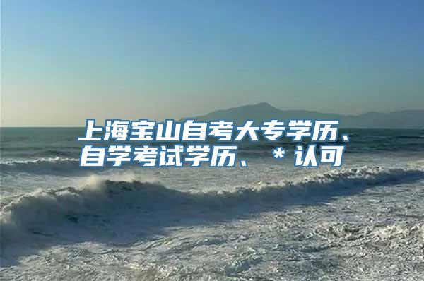 上海宝山自考大专学历、自学考试学历、＊认可