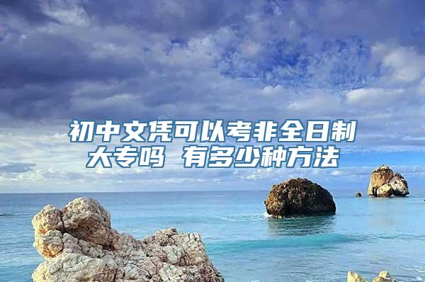 初中文凭可以考非全日制大专吗 有多少种方法