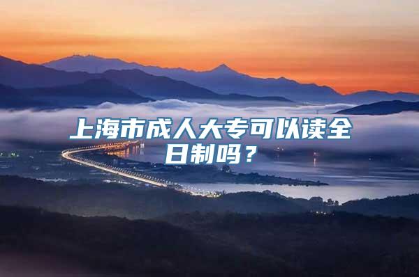 上海市成人大专可以读全日制吗？