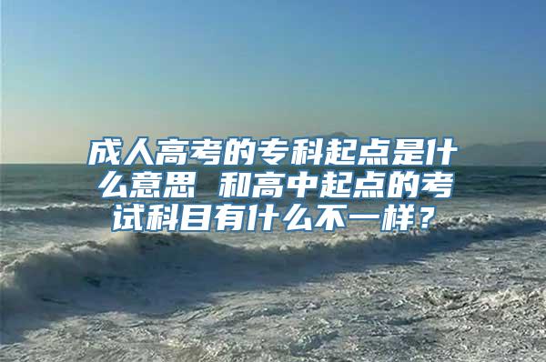 成人高考的专科起点是什么意思 和高中起点的考试科目有什么不一样？