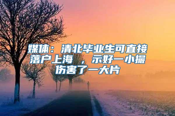 媒体：清北毕业生可直接落户上海 ，示好一小撮伤害了一大片