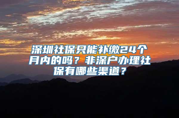 深圳社保只能补缴24个月内的吗？非深户办理社保有哪些渠道？