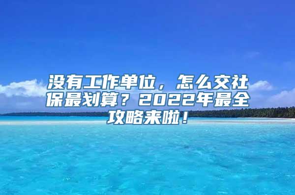 没有工作单位，怎么交社保最划算？2022年最全攻略来啦！