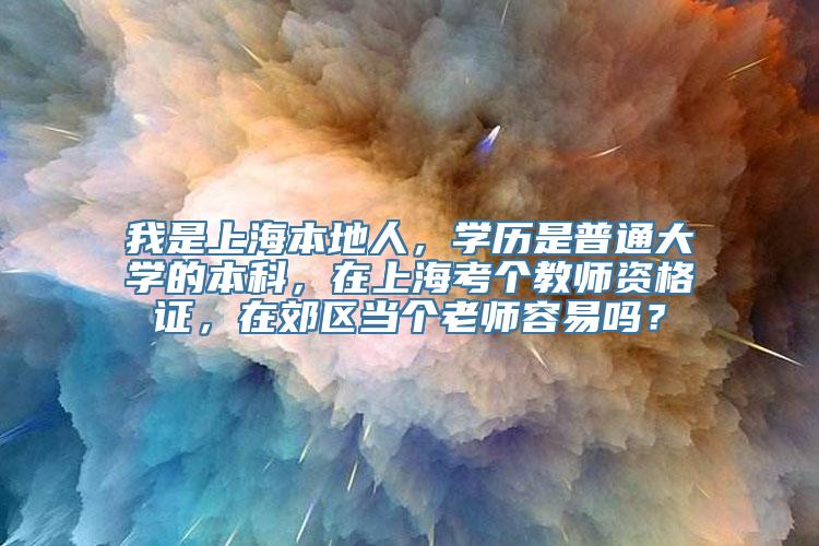 我是上海本地人，学历是普通大学的本科，在上海考个教师资格证，在郊区当个老师容易吗？