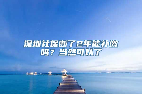 深圳社保断了2年能补缴吗？当然可以了