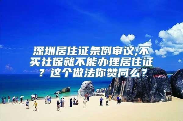 深圳居住证条例审议;不买社保就不能办理居住证？这个做法你赞同么？