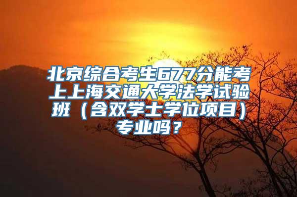 北京综合考生677分能考上上海交通大学法学试验班（含双学士学位项目）专业吗？