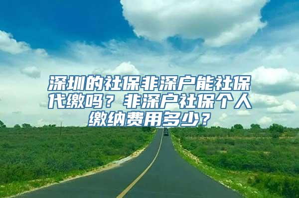 深圳的社保非深户能社保代缴吗？非深户社保个人缴纳费用多少？